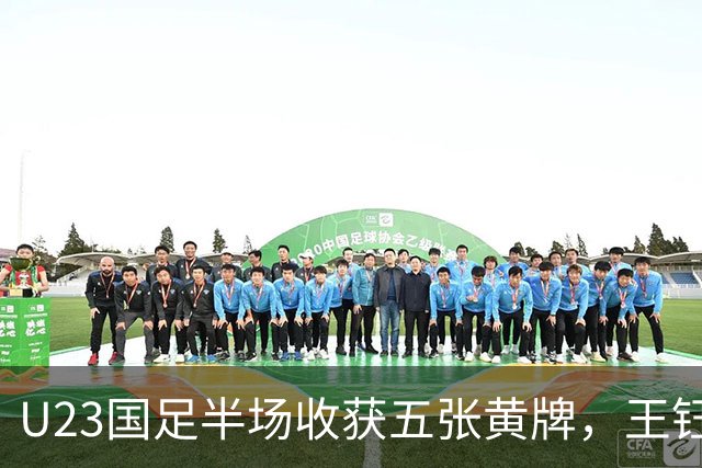 U23国足半场收获五张黄牌，王钰栋八强战无缘出场